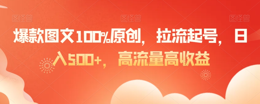 爆款图文100%原创，拉流起号，日入500+，高流量高收益【揭秘】-源创资源网