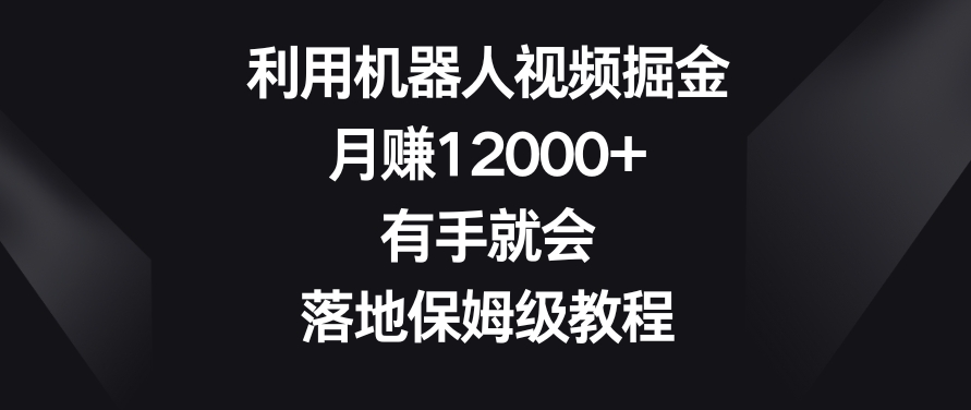 利用机器人视频掘金，月赚12000+，有手就会，落地保姆级教程【揭秘】-源创资源网