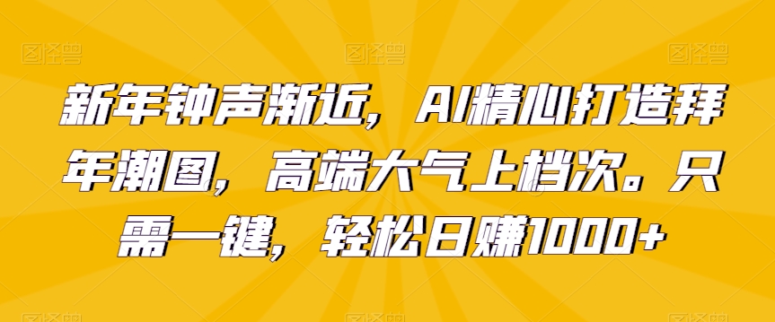 新年钟声渐近，AI精心打造拜年潮图，高端大气上档次。只需一键，轻松日赚1000+【揭秘】-源创资源网