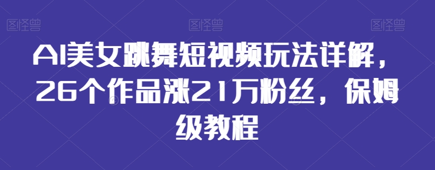 AI美女跳舞短视频玩法详解，26个作品涨21万粉丝，保姆级教程【揭秘】-源创资源网