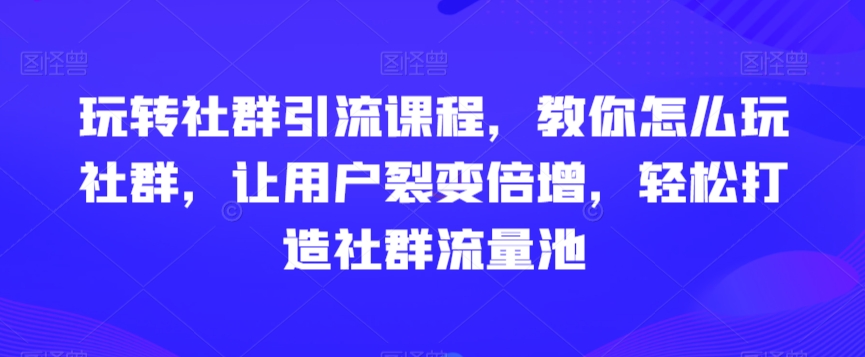 玩转社群引流课程，教你怎么玩社群，让用户裂变倍增，轻松打造社群流量池-源创资源网