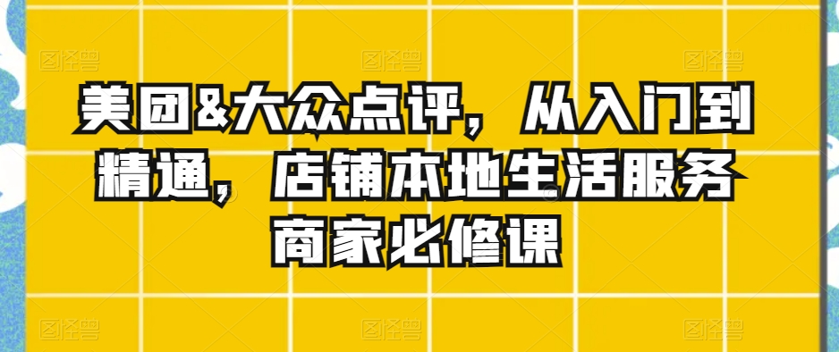 美团&大众点评，从入门到精通，店铺本地生活服务商家必修课-源创资源网