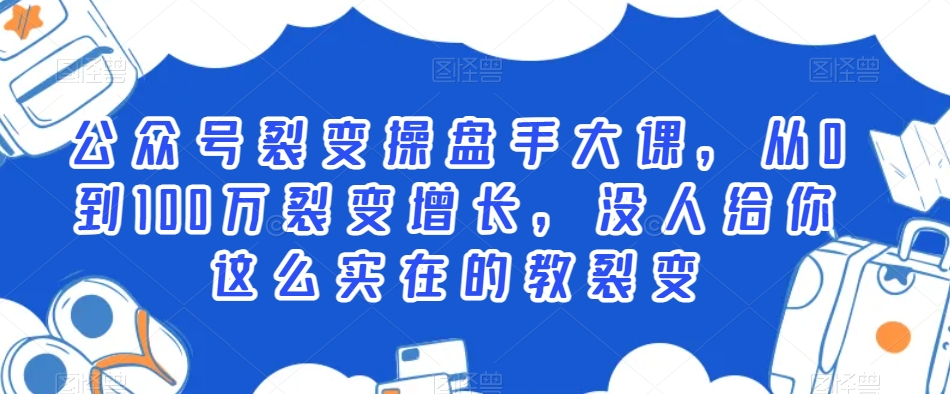 公众号裂变操盘手大课，从0到100万裂变增长，没人给你这么实在的教裂变-源创资源网
