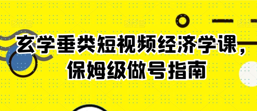 玄学垂类短视频经济学课，保姆级做号指南-源创资源网