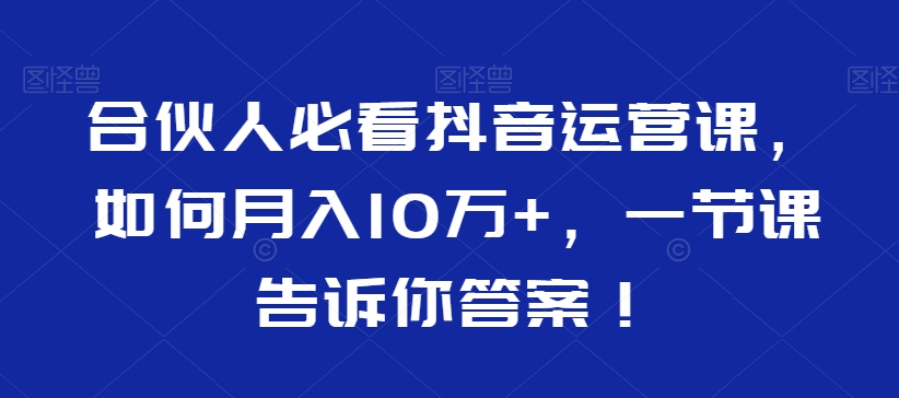 合伙人必看抖音运营课，如何月入10万+，一节课告诉你答案！-源创资源网