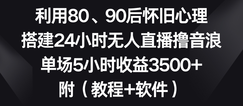 利用80、90后怀旧心理，搭建24小时无人直播撸音浪，单场5小时收益3500+（教程+软件）【揭秘】-源创资源网