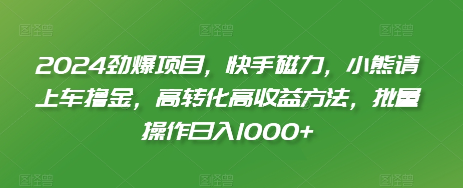 2024劲爆项目，快手磁力，小熊请上车撸金，高转化高收益方法，批量操作日入1000+【揭秘】-源创资源网