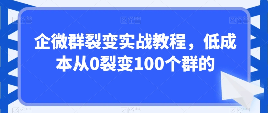 企微群裂变实战教程，低成本从0裂变100个群的-源创资源网