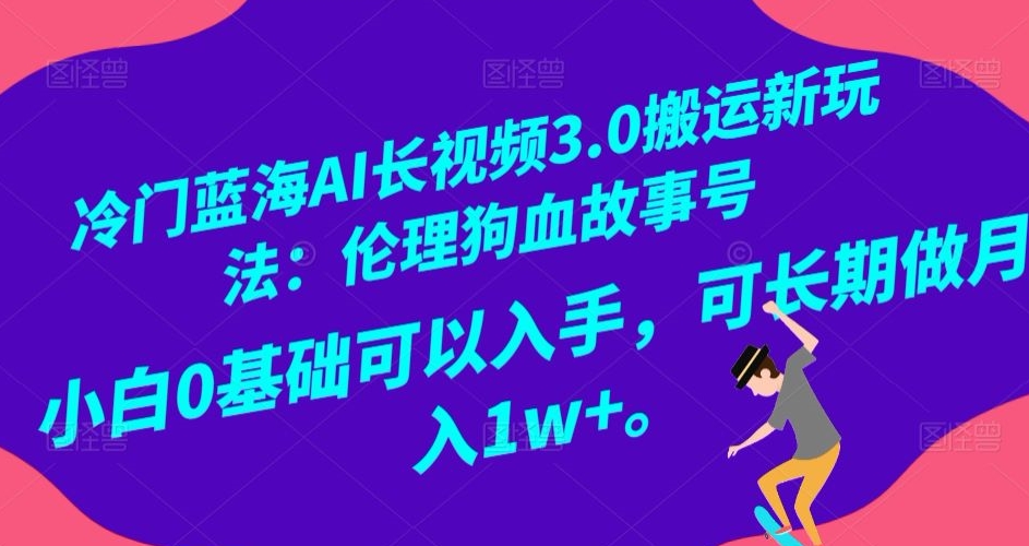 冷门蓝海AI长视频3.0搬运新玩法：伦理狗血故事号，小白0基础可以入手，可长期做月入1w+【揭秘】-源创资源网