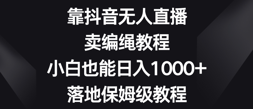 靠抖音无人直播，卖编绳教程，小白也能日入1000+，落地保姆级教程【揭秘】-源创资源网