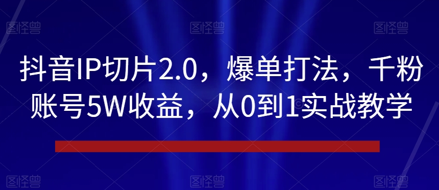 抖音IP切片2.0，爆单打法，千粉账号5W收益，从0到1实战教学【揭秘】-源创资源网