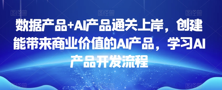 数据产品+AI产品通关上岸，创建能带来商业价值的AI产品，学习AI产品开发流程-源创资源网