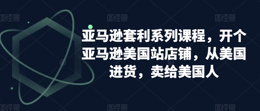 亚马逊套利系列课程，开个亚马逊美国站店铺，从美国进货，卖给美国人-源创资源网