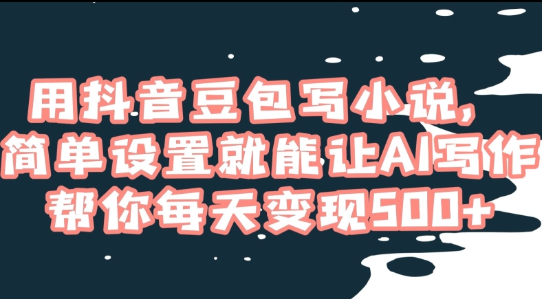 用抖音豆包写小说，简单设置就能让AI写作帮你每天变现500+【揭秘】-源创资源网