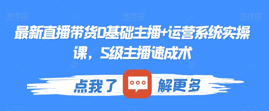 最新直播带货0基础主播+运营系统实操课，S级主播速成术-源创资源网