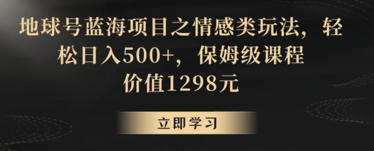 地球号蓝海项目之情感类玩法，轻松日入500+，保姆级课程【揭秘】-源创资源网