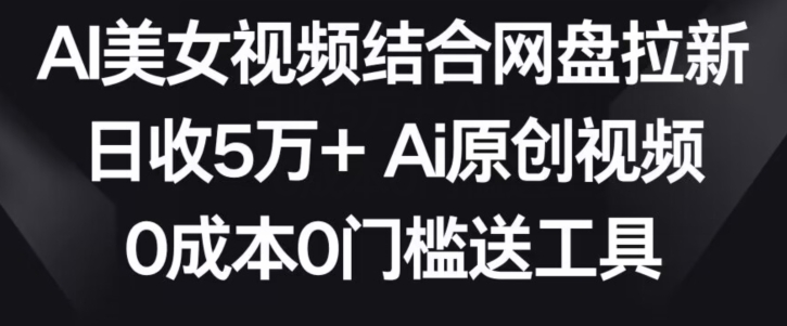 AI美女视频结合网盘拉新，日收5万+两分钟一条Ai原创视频，0成本0门槛送工具【揭秘】-源创资源网