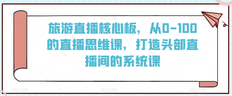 旅游直播核心板，从0-100的直播思维课，打造头部直播间的系统课-源创资源网