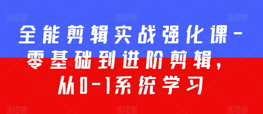 全能剪辑实战强化课-零基础到进阶剪辑，从0-1系统学习，200节课程加强版！-源创资源网