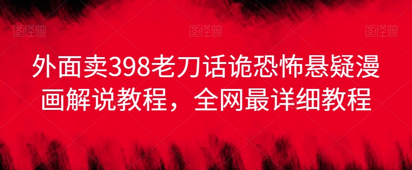 外面卖398老刀话诡恐怖悬疑漫画解说项目，全网最详细教程-源创资源网
