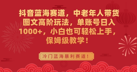 抖音蓝海赛道，中老年人带货图文高阶玩法，单账号日入1000+，小白也可轻松上手，保姆级教学【揭秘】-源创资源网