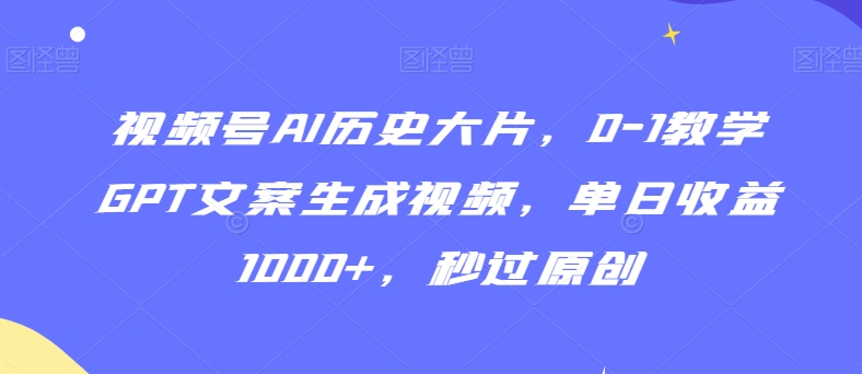 视频号AI历史大片，0-1教学GPT文案生成视频，单日收益1000+，秒过原创【揭秘】-源创资源网