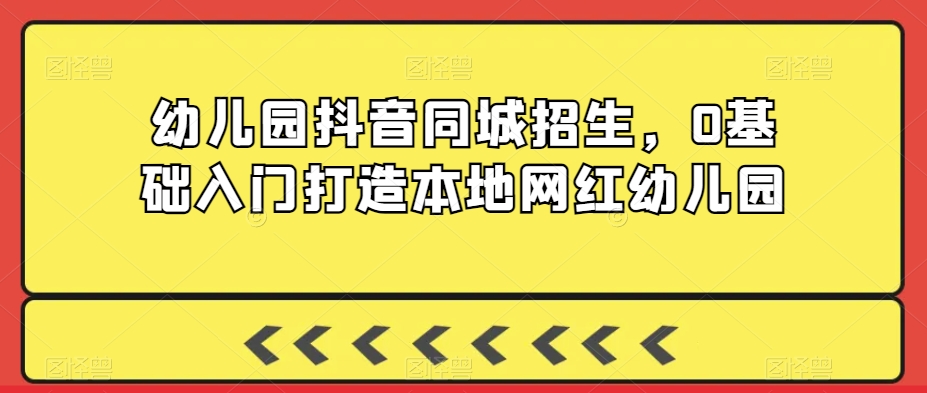 幼儿园抖音同城招生，0基础入门打造本地网红幼儿园-源创资源网