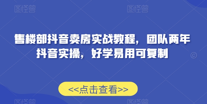 售楼部抖音卖房实战教程，团队两年抖音实操，好学易用可复制-源创资源网