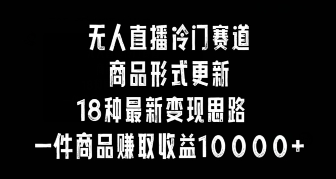 无人直播冷门赛道，商品形式更新，18种变现思路，一件商品赚取收益10000+【揭秘】-源创资源网