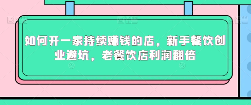 如何开一家持续赚钱的店，新手餐饮创业避坑，老餐饮店利润翻倍-源创资源网