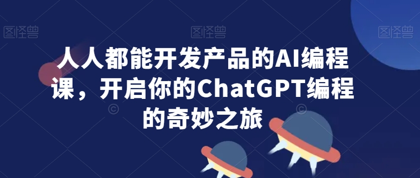 人人都能开发产品的AI编程课，开启你的ChatGPT编程的奇妙之旅-源创资源网