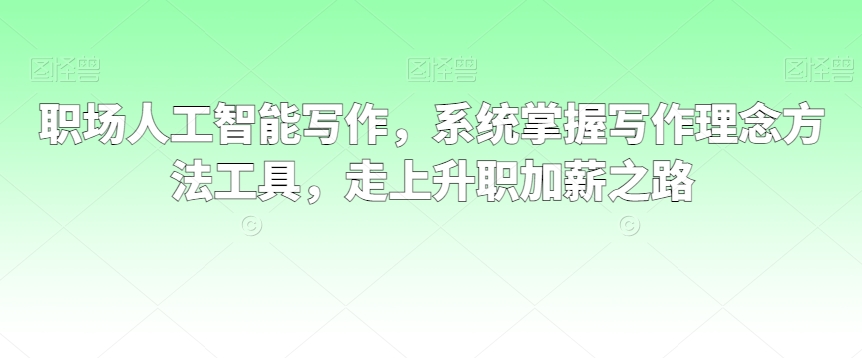 职场人工智能写作，系统掌握写作理念方法工具，走上升职加薪之路-源创资源网