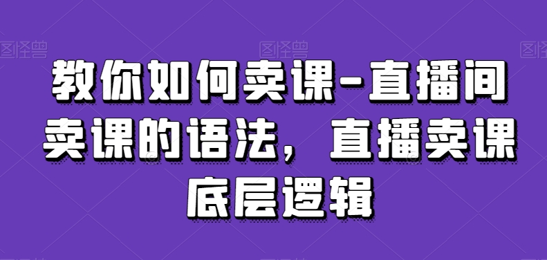 教你如何卖课-直播间卖课的语法，直播卖课底层逻辑-源创资源网