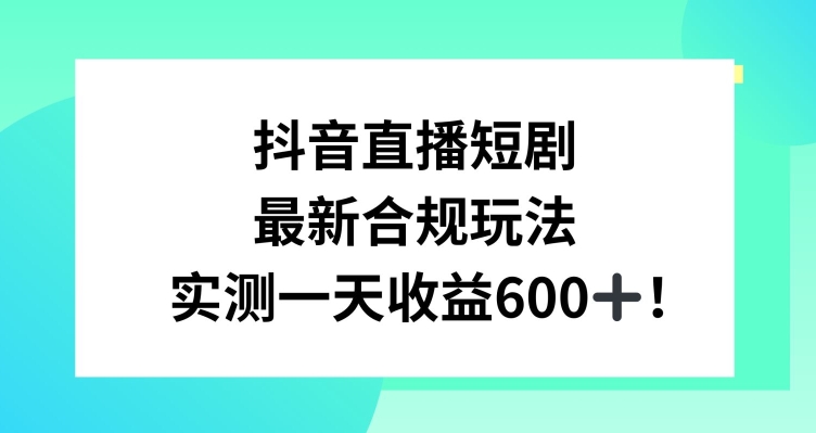 抖音直播短剧最新合规玩法，实测一天变现600+，教程+素材全解析【揭秘】-源创资源网