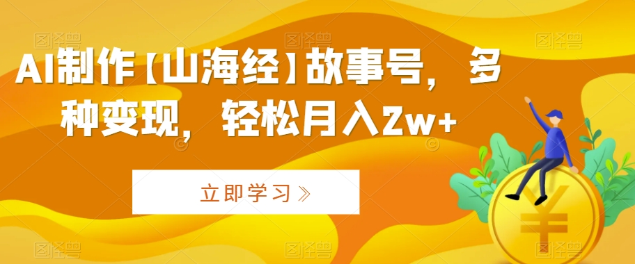 AI制作【山海经】故事号，多种变现，轻松月入2w+【揭秘】-源创资源网