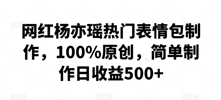 网红杨亦瑶热门表情包制作，100%原创，简单制作日收益500+【揭秘】-源创资源网