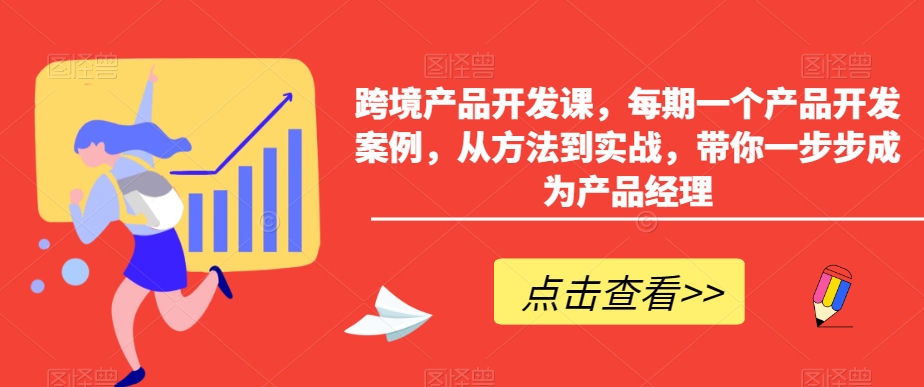 跨境产品开发课，每期一个产品开发案例，从方法到实战，带你一步步成为产品经理-源创资源网