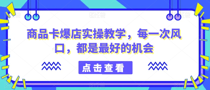 商品卡爆店实操教学，每一次风口，都是最好的机会-源创资源网