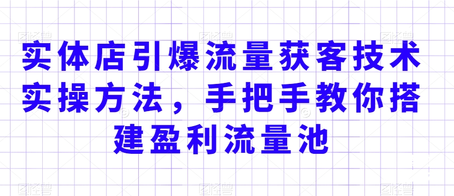 实体店引爆流量获客技术实操方法，手把手教你搭建盈利流量池，让你的生意客户裂变渠道裂变-源创资源网