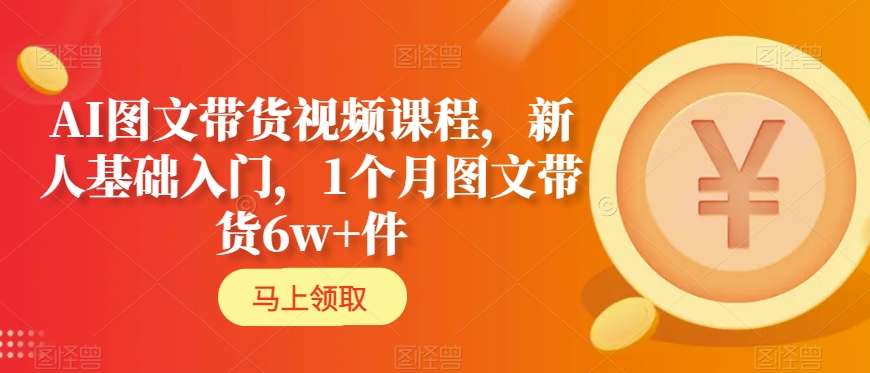 AI图文带货视频课程，新人基础入门，1个月图文带货6w+件-源创资源网