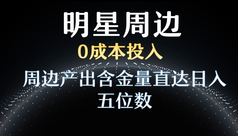 利用明星效应，0成本投入，周边产出含金量直达日入五位数【揭秘】-源创资源网