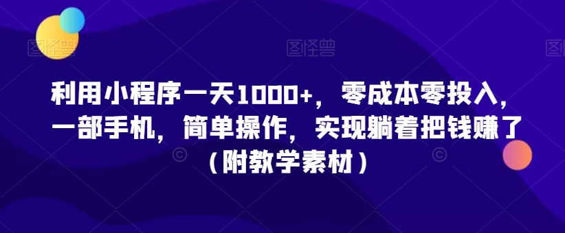 利用小程序一天1000+，零成本零投入，一部手机，简单操作，实现躺着把钱赚了（附教学素材）【揭秘】-源创资源网