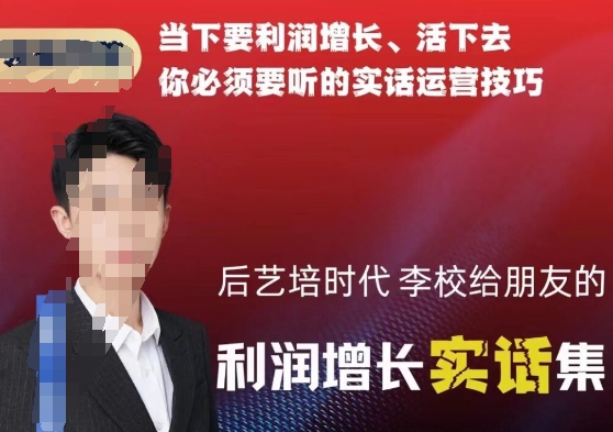 后艺培时代李校给朋友的利润增长实话集，当下要利润增长、活下去你必须要听的实话运营技巧-源创资源网