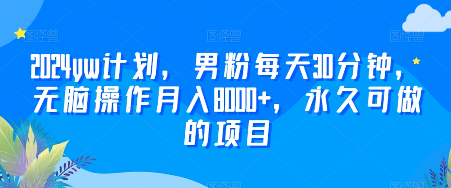 2024yw计划，男粉每天30分钟，无脑操作月入8000+，永久可做的项目【揭秘】-源创资源网