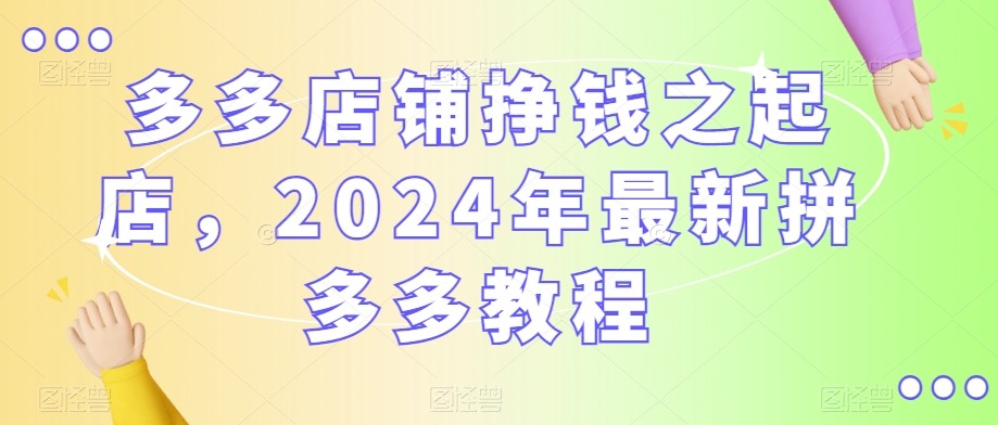 多多店铺挣钱之起店，2024年最新拼多多教程-源创资源网