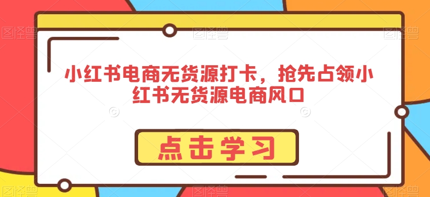 小红书电商无货源打卡，抢先占领小红书无货源电商风口-源创资源网
