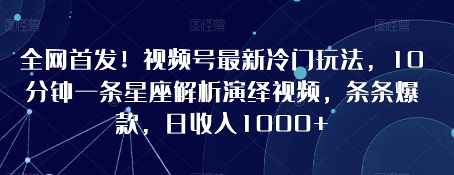 全网首发！视频号最新冷门玩法，10分钟一条星座解析演绎视频，条条爆款，日收入1000+【揭秘】-源创资源网