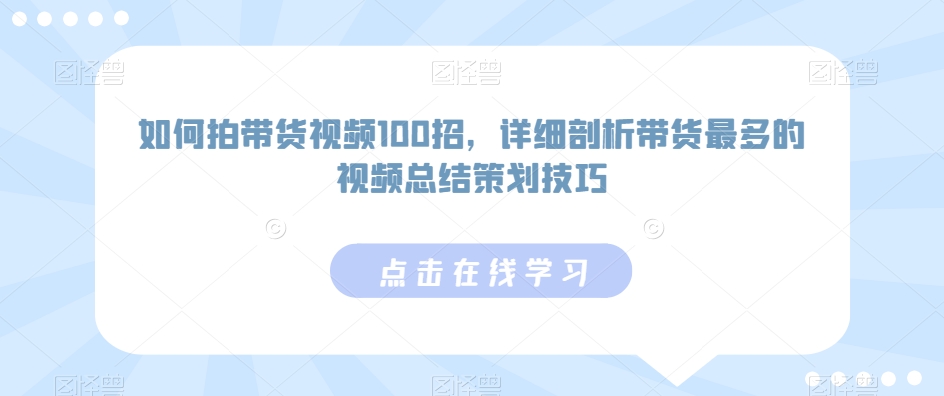 如何拍带货视频100招，详细剖析带货最多的视频总结策划技巧-源创资源网
