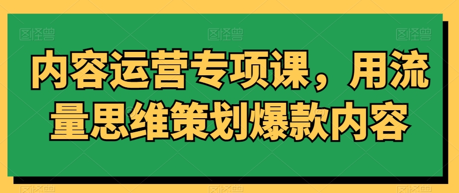 内容运营专项课，用流量思维策划爆款内容-源创资源网