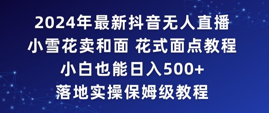 2024年抖音最新无人直播小雪花卖和面、花式面点教程小白也能日入500+落地实操保姆级教程【揭秘】-源创资源网